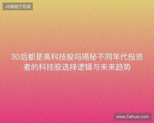 30后都是高科技股吗揭秘不同年代投资者的科技股选择逻辑与未来趋势 30后都是高科技股吗揭秘不同年代投资者的科技股选择逻辑与未来趋势