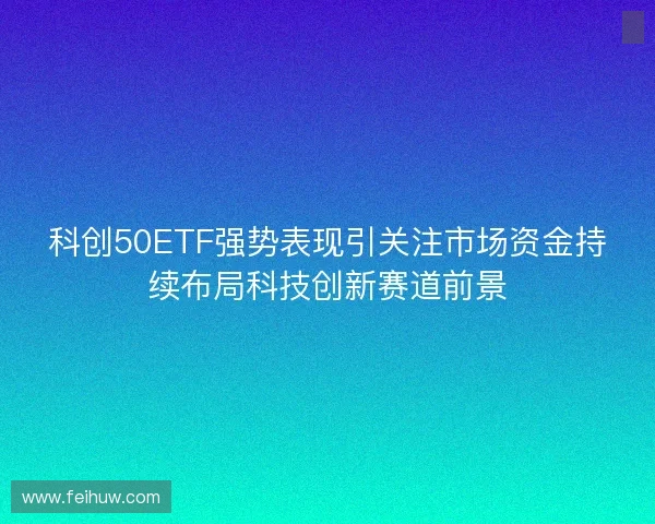 科创50ETF强势表现引关注市场资金持续布局科技创新赛道前景