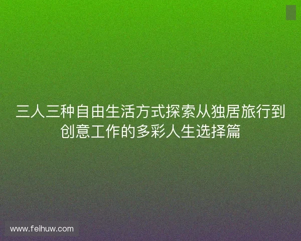 三人三种自由生活方式探索从独居旅行到创意工作的多彩人生选择篇