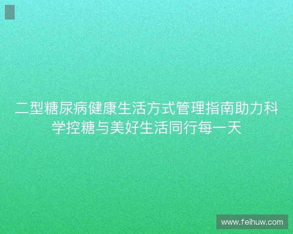 二型糖尿病健康生活方式管理指南助力科学控糖与美好生活同行每一天