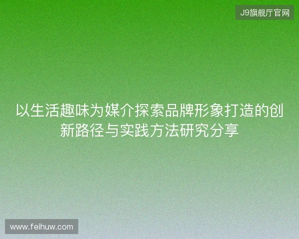 以生活趣味为媒介探索品牌形象打造的创新路径与实践方法研究分享 以生活趣味为媒介探索品牌形象打造的创新路径与实践方法研究分享